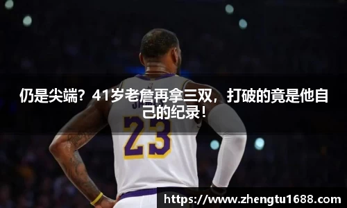 仍是尖端？41岁老詹再拿三双，打破的竟是他自己的纪录！